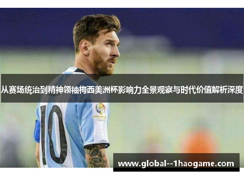 从赛场统治到精神领袖梅西美洲杯影响力全景观察与时代价值解析深度 从赛场统治到精神领袖梅西美洲杯影响力全景观察与时代价值解析深度