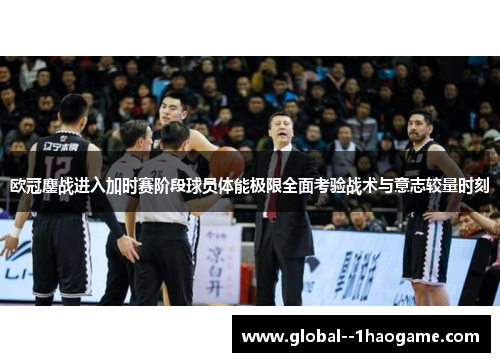 欧冠鏖战进入加时赛阶段球员体能极限全面考验战术与意志较量时刻 欧冠鏖战进入加时赛阶段球员体能极限全面考验战术与意志较量时刻