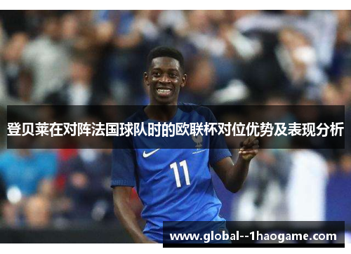 登贝莱在对阵法国球队时的欧联杯对位优势及表现分析 登贝莱在对阵法国球队时的欧联杯对位优势及表现分析