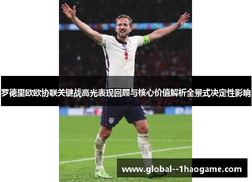 罗德里欧欧协联关键战高光表现回顾与核心价值解析全景式决定性影响 罗德里欧欧协联关键战高光表现回顾与核心价值解析全景式决定性影响