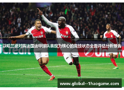 以哈兰德对阵法国法甲球队表现为核心的竞技状态全面评估分析报告 以哈兰德对阵法国法甲球队表现为核心的竞技状态全面评估分析报告
