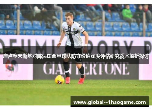 库卢塞夫斯基对阵法国西甲球队防守价值深度评估研究战术解析探讨 库卢塞夫斯基对阵法国西甲球队防守价值深度评估研究战术解析探讨