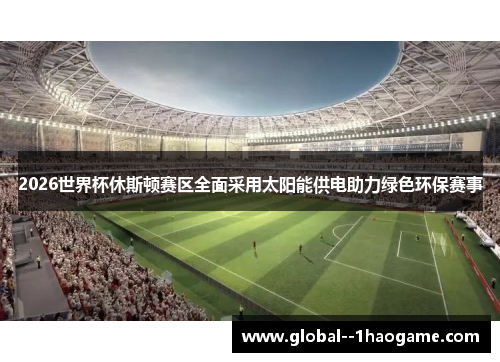 2026世界杯休斯顿赛区全面采用太阳能供电助力绿色环保赛事 2026世界杯休斯顿赛区全面采用太阳能供电助力绿色环保赛事