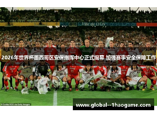 2026年世界杯墨西哥区安保指挥中心正式揭幕 加强赛事安全保障工作 2026年世界杯墨西哥区安保指挥中心正式揭幕 加强赛事安全保障工作