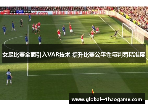 女足比赛全面引入VAR技术 提升比赛公平性与判罚精准度 女足比赛全面引入VAR技术 提升比赛公平性与判罚精准度