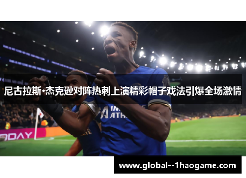 尼古拉斯·杰克逊对阵热刺上演精彩帽子戏法引爆全场激情 尼古拉斯·杰克逊对阵热刺上演精彩帽子戏法引爆全场激情