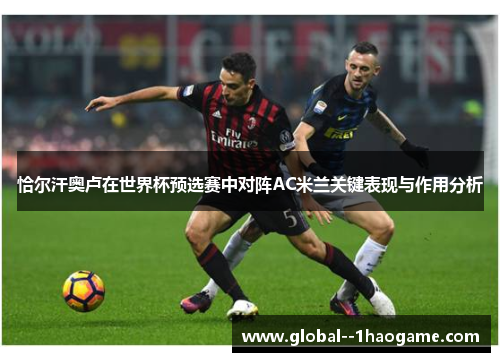 恰尔汗奥卢在世界杯预选赛中对阵AC米兰关键表现与作用分析