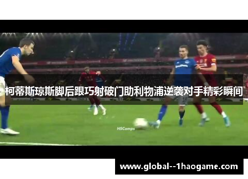 柯蒂斯琼斯脚后跟巧射破门助利物浦逆袭对手精彩瞬间