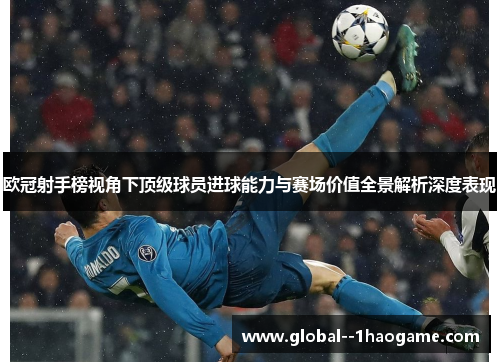 欧冠射手榜视角下顶级球员进球能力与赛场价值全景解析深度表现