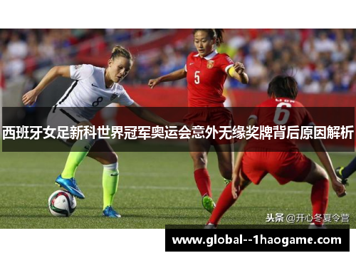 西班牙女足新科世界冠军奥运会意外无缘奖牌背后原因解析 西班牙女足新科世界冠军奥运会意外无缘奖牌背后原因解析