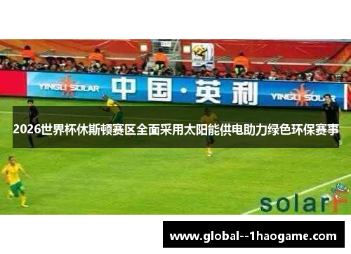 2026世界杯休斯顿赛区全面采用太阳能供电助力绿色环保赛事