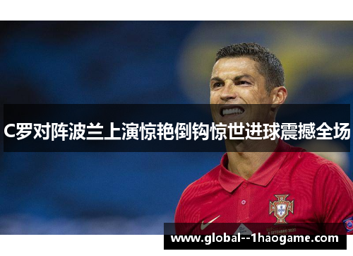 C罗对阵波兰上演惊艳倒钩惊世进球震撼全场