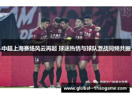 中超上海赛场风云再起 球迷热情与球队激战同频共振