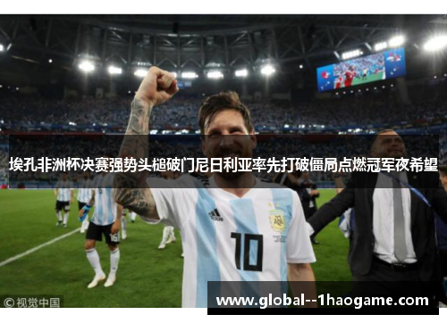 埃孔非洲杯决赛强势头槌破门尼日利亚率先打破僵局点燃冠军夜希望