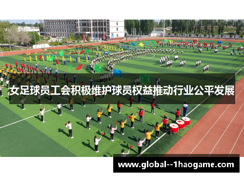 女足球员工会积极维护球员权益推动行业公平发展