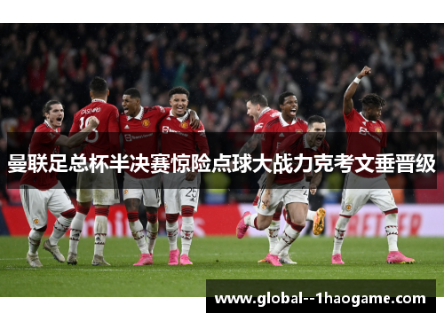 曼联足总杯半决赛惊险点球大战力克考文垂晋级