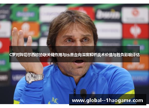 C罗对阵切尔西欧协联关键作用与比赛走向深度解析战术价值与胜负影响评估
