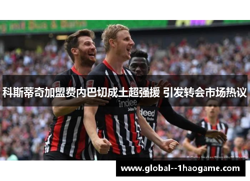 科斯蒂奇加盟费内巴切成土超强援 引发转会市场热议