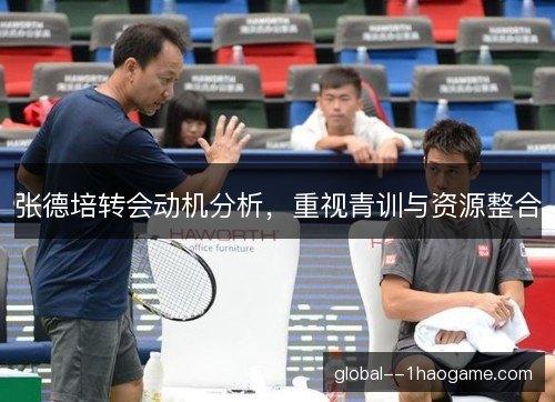 张德培转会动机分析,重视青训与资源整合 张德培转会动机分析,重视青训与资源整合